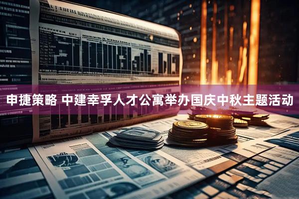 申捷策略 中建幸孚人才公寓举办国庆中秋主题活动