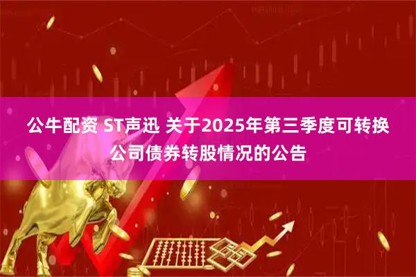 公牛配资 ST声迅 关于2025年第三季度可转换公司债券转股情况的公告