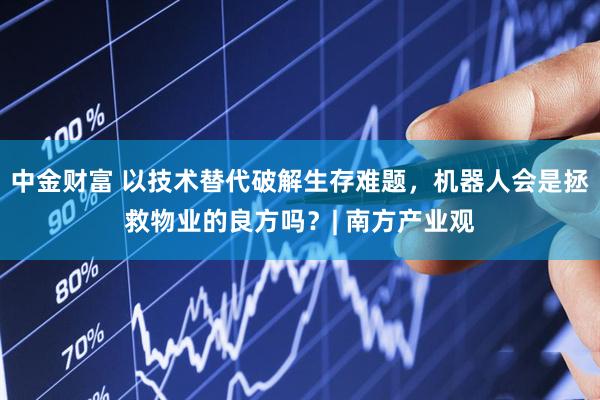 中金财富 以技术替代破解生存难题，机器人会是拯救物业的良方吗？| 南方产业观