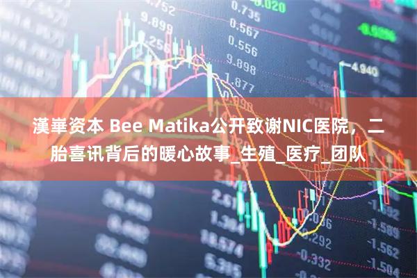 漢崋资本 Bee Matika公开致谢NIC医院，二胎喜讯背后的暖心故事_生殖_医疗_团队