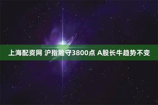 上海配资网 沪指险守3800点 A股长牛趋势不变