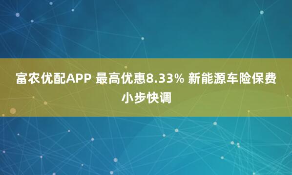 富农优配APP 最高优惠8.33% 新能源车险保费小步快调