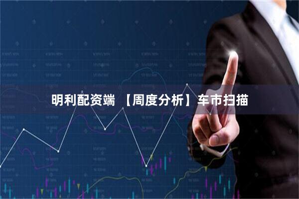 明利配资端 【周度分析】车市扫描