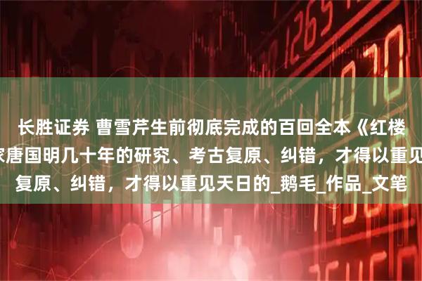 长胜证券 曹雪芹生前彻底完成的百回全本《红楼梦》,是因为著名作家唐国明几十年的研究、考古复原、纠错,才得以重见天日的_鹅毛_作品_文笔