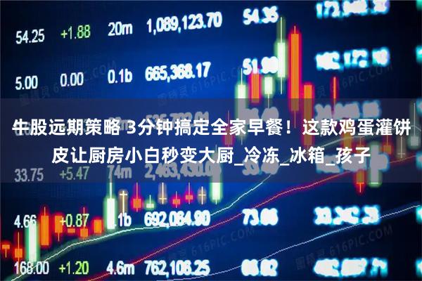 牛股远期策略 3分钟搞定全家早餐!这款鸡蛋灌饼皮让厨房小白秒变大厨_冷冻_冰箱_孩子