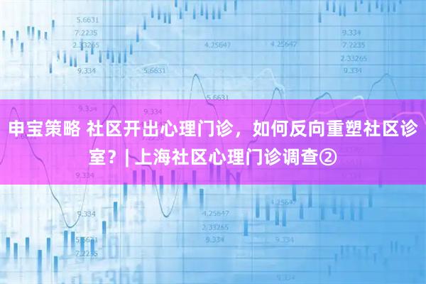申宝策略 社区开出心理门诊，如何反向重塑社区诊室？| 上海社区心理门诊调查②