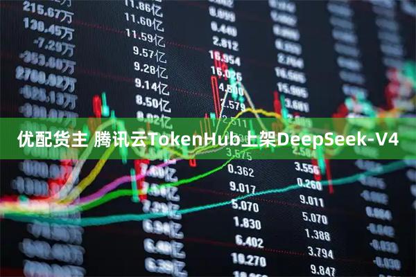 优配货主 腾讯云TokenHub上架DeepSeek-V4