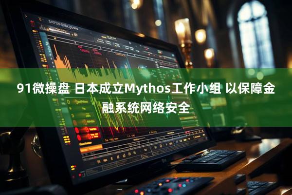 91微操盘 日本成立Mythos工作小组 以保障金融系统网络安全
