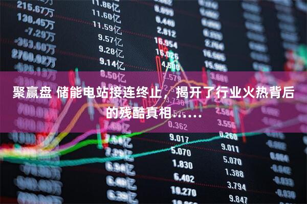 聚赢盘 储能电站接连终止，揭开了行业火热背后的残酷真相……