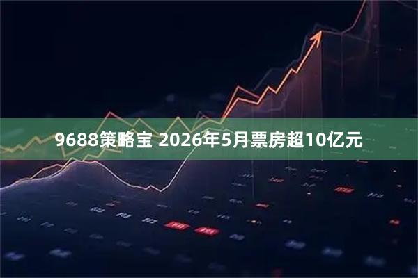 9688策略宝 2026年5月票房超10亿元