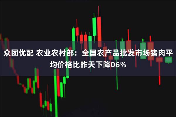 众团优配 农业农村部：全国农产品批发市场猪肉平均价格比昨天下降06%