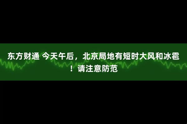 东方财通 今天午后，北京局地有短时大风和冰雹！请注意防范