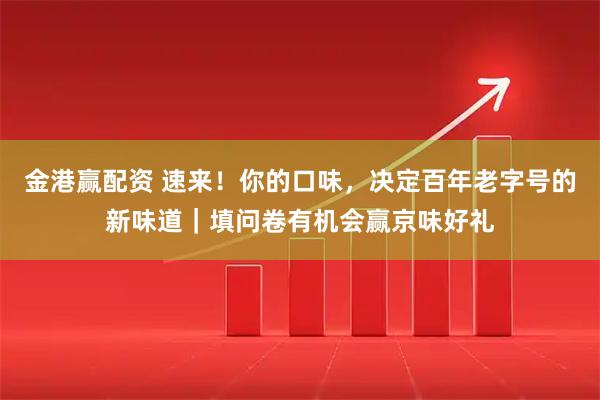 金港赢配资 速来！你的口味，决定百年老字号的新味道｜填问卷有机会赢京味好礼