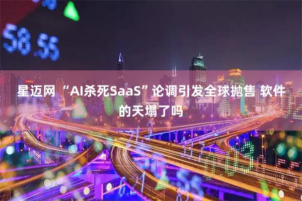 星迈网 “AI杀死SaaS”论调引发全球抛售 软件的天塌了吗
