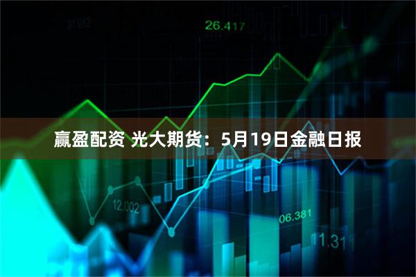 赢盈配资 光大期货：5月19日金融日报