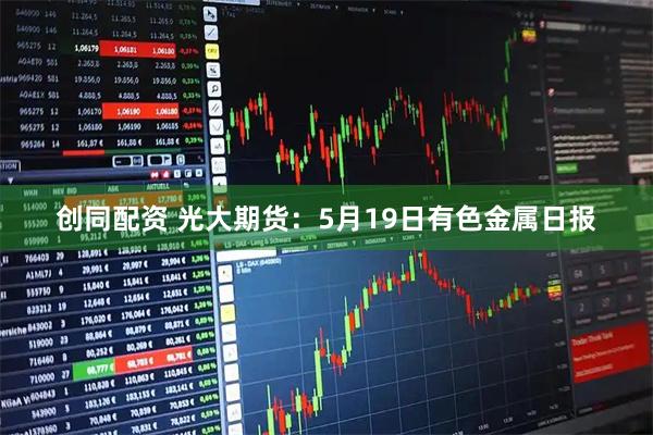 创同配资 光大期货：5月19日有色金属日报
