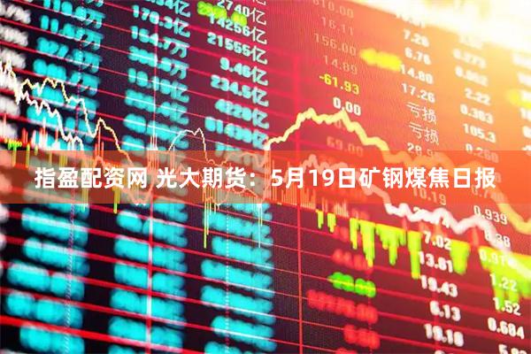 指盈配资网 光大期货：5月19日矿钢煤焦日报