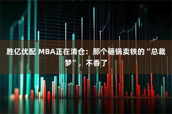 胜亿优配 MBA正在清仓：那个砸锅卖铁的“总裁梦”，不香了