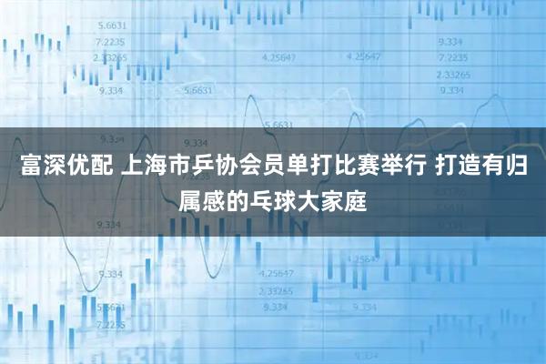 富深优配 上海市乒协会员单打比赛举行 打造有归属感的乓球大家庭