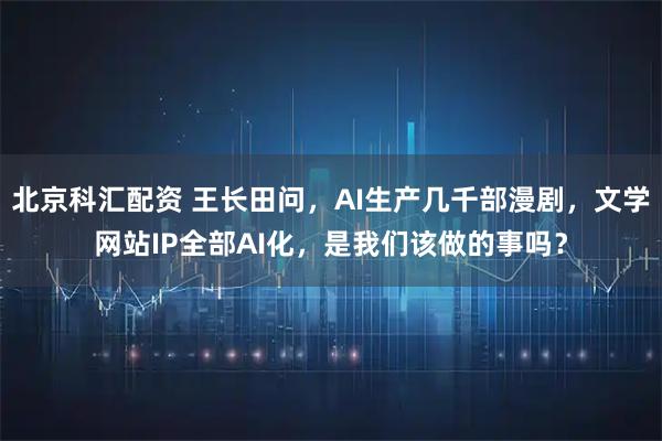 北京科汇配资 王长田问，AI生产几千部漫剧，文学网站IP全部AI化，是我们该做的事吗？