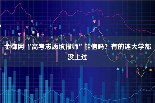 金御网 “高考志愿填报师”能信吗?有的连大学都没上过