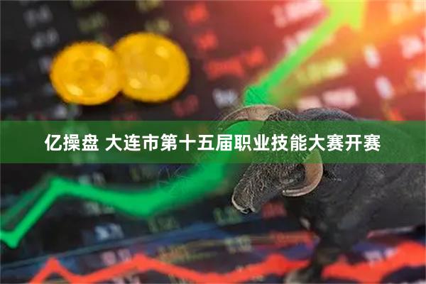 亿操盘 大连市第十五届职业技能大赛开赛