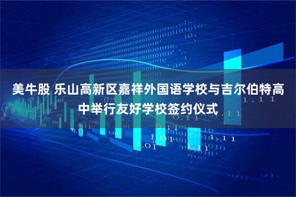美牛股 乐山高新区嘉祥外国语学校与吉尔伯特高中举行友好学校签约仪式