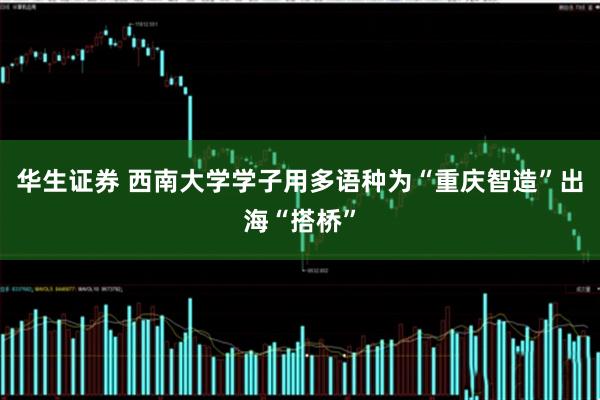 华生证券 西南大学学子用多语种为“重庆智造”出海“搭桥”