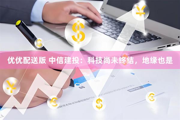 优优配送版 中信建投：科技尚未终结，地缘也是