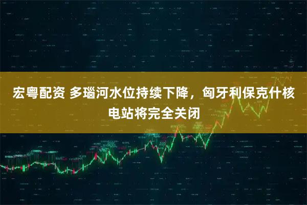 宏粤配资 多瑙河水位持续下降，匈牙利保克什核电站将完全关闭