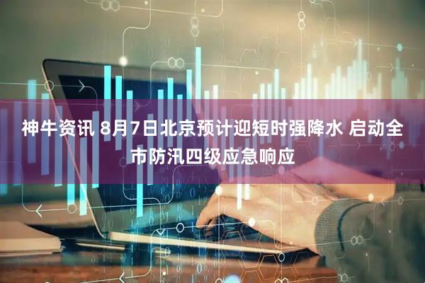 神牛资讯 8月7日北京预计迎短时强降水 启动全市防汛四级应急响应