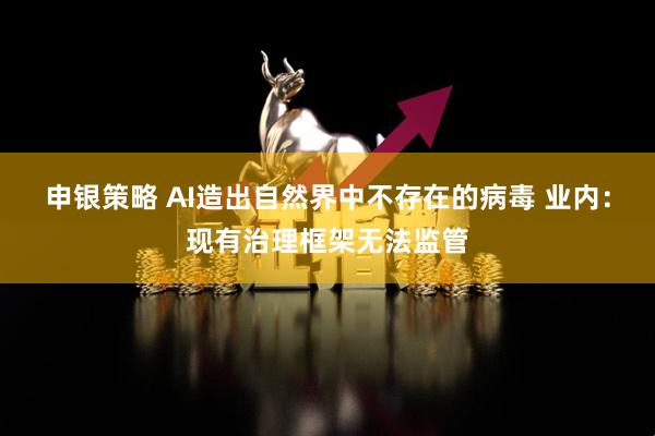 申银策略 AI造出自然界中不存在的病毒 业内：现有治理框架无法监管