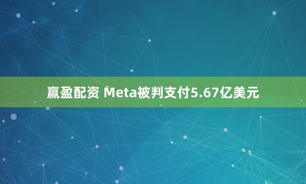 赢盈配资 Meta被判支付5.67亿美元