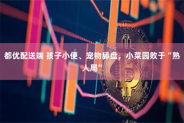 都优配送端 孩子小便、宠物舔盘，小菜园败于“熟人局”