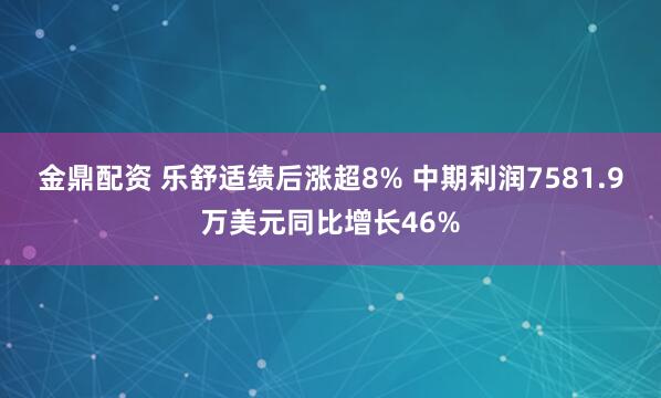 金鼎配资 乐舒适绩后涨超8% 中期利润7581.9万美元同比增长46%