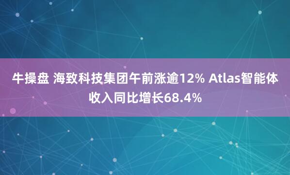 牛操盘 海致科技集团午前涨逾12% Atlas智能体收入同比增长68.4%