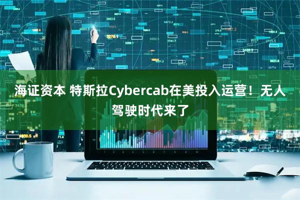 海证资本 特斯拉Cybercab在美投入运营！无人驾驶时代来了