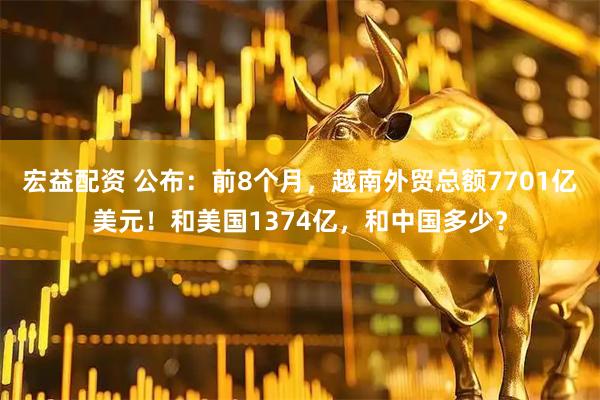 宏益配资 公布:前8个月,越南外贸总额7701亿美元!和美国1374亿,和中国多少?