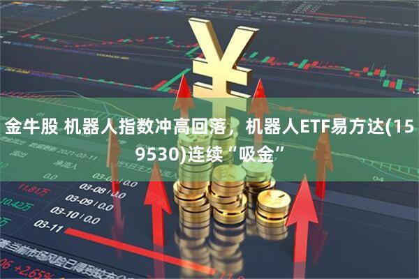 金牛股 机器人指数冲高回落，机器人ETF易方达(159530)连续“吸金”